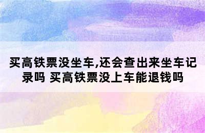 买高铁票没坐车,还会查出来坐车记录吗 买高铁票没上车能退钱吗